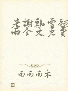 老谢韩雪翻云覆雨全文免费阅读