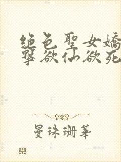 绝色圣女娇喘撞击欲仙欲死