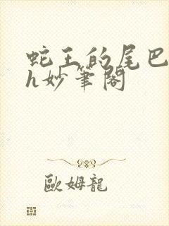 蛇王的尾巴高ah妙笔阁