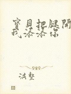 宝贝把腿开大让我添添你