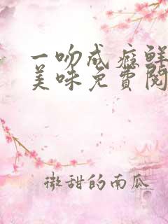 一吻成瘾鲜妻太美味免费阅读