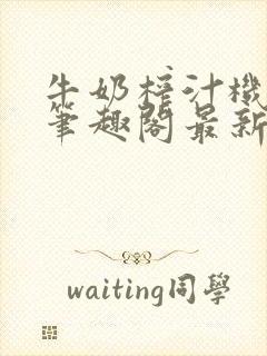 牛奶榨汁机po笔趣阁最新更新内容