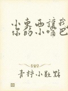 小东西让我尝尝你的小嘴巴