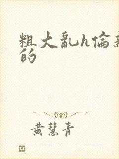 粗大乱h伦亲女的