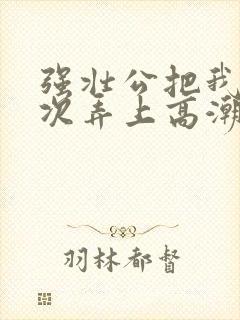 强壮公把我一次次弄上高潮