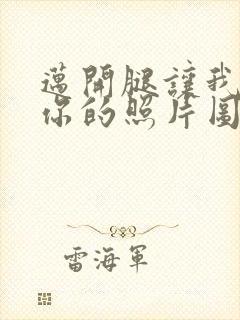 迈开腿让我看看你的照片图片