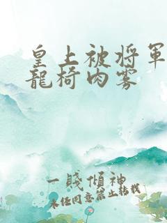 皇上被将军压到龙椅肉雾