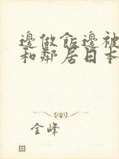 边做饭边被躁我和邻居日本