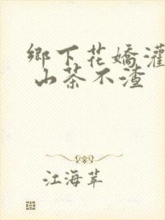 乡下花娇灌日常 山茶不渣