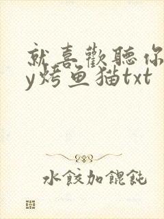 就喜欢听你叫by烤鱼猫txt