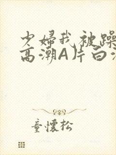 少妇我被躁爽到高潮A片白洁