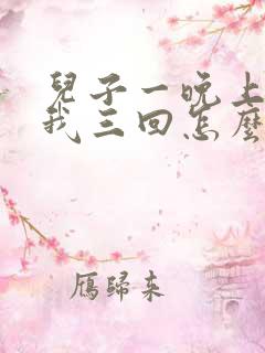 儿子一晚上要了我三回怎么办