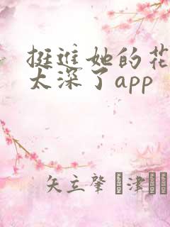 挺进她的花苞啊太深了app