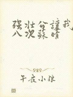 强壮公让我高潮八次苏晴