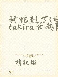 骑蛇难下(双)takira笔趣阁