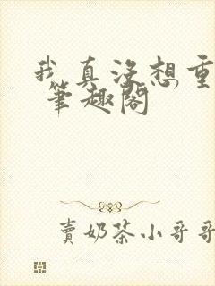 我真没想重生啊 笔趣阁