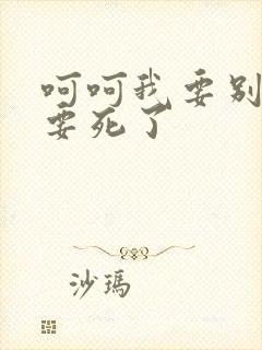 呵呵我要别停我要死了