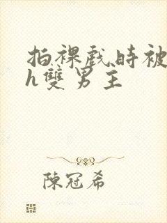 拍裸戏时被c了h双男主