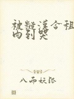 被糙汉合租室友肉到哭