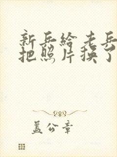 新兵给老兵吃鸡把照片换了