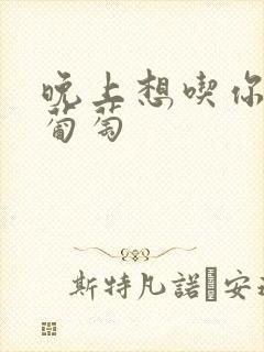 晚上想吃你的黑葡萄