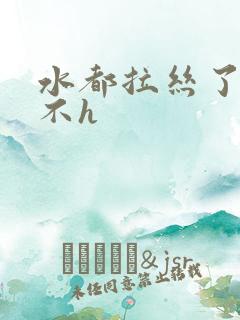 水都拉丝了还说不h