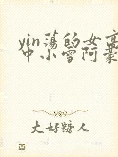 yin荡的女高中小雪阿豪