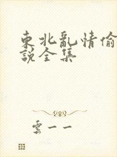 东北乱情偷娘小说全集