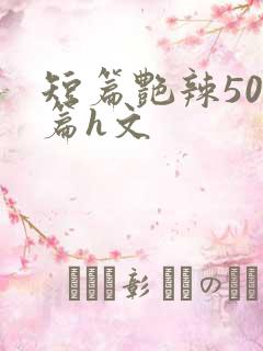 短篇艳辣500篇h文