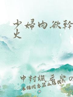 少妇肉欲干柴烈火