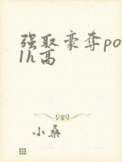 强取豪夺po11h高