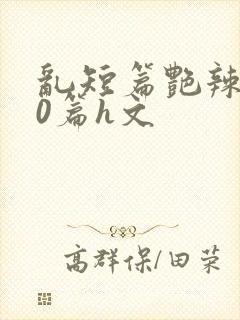 乱短篇艳辣500篇h文