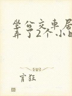 坐公交车居然被弄了2个小时