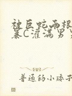 被巨蛇两根强制暴C灌满男男漫画