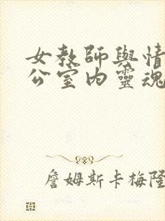 女教师与情人办公室内灵魂碰撞