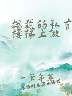 总裁的私有宝贝楼梯上做