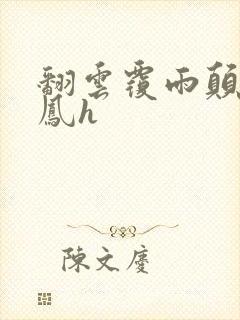 翻云覆雨颠鸾倒凤h