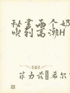 秘书两个奶头被吃到高潮H