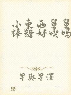 小东西舅舅的棒棒糖好吃吗