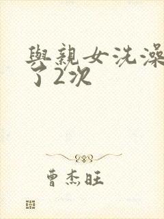 与亲女洗澡时伦了2次