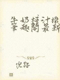 牛奶榨汁机po笔趣阁最新更新内容