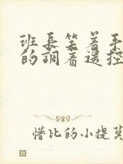 班长笑着手灵活的调着遥控器作文