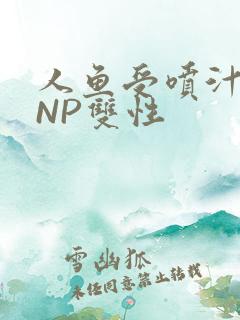 人鱼受喷汁红肿NP双性