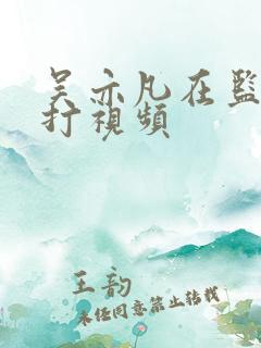 吴亦凡在监狱被打视频