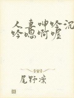 人妻呻吟沉沦呻吟嗯啊喔