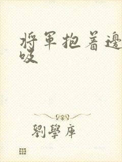 将军抱着边走边吸