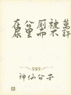 在公厕被万人C尿里面不许漏出来