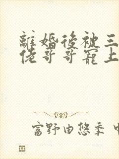 离婚后被三个大佬哥哥宠上天