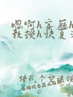 嗯啊h客厅hh教授h快夏清言