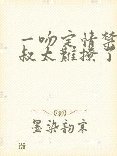 一吻定情禁欲小叔太难撩了